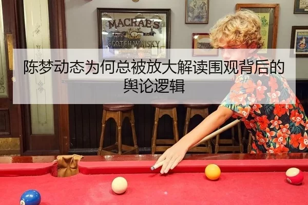 陈梦动态为何总被放大解读围观背后的舆论逻辑